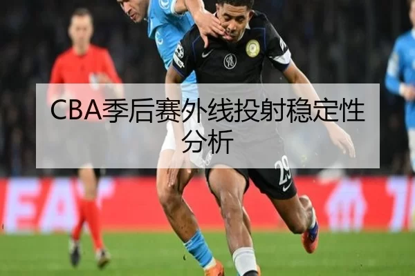 CBA季后赛外线投射稳定性分析 - Kaiyun Sports