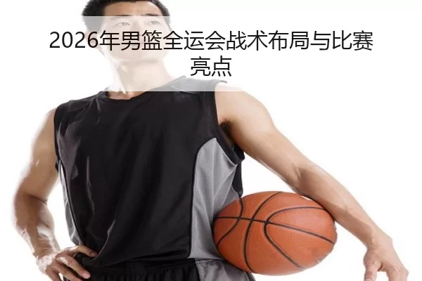 2026年男篮全运会战术布局与比赛亮点 - Kaiyun Sports