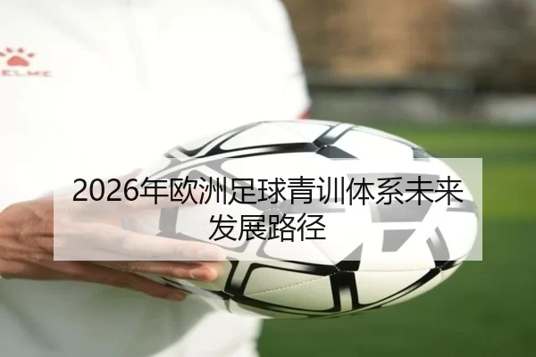 2026年欧洲足球青训体系未来发展路径 - Kaiyun Sports