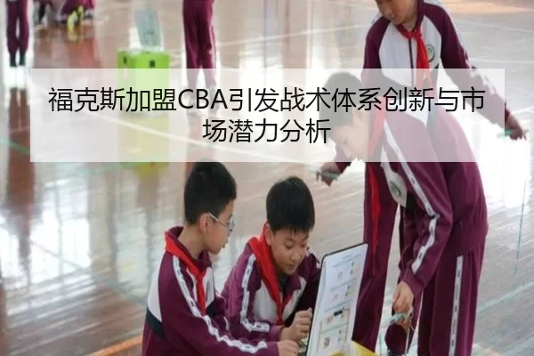 福克斯加盟CBA引发战术体系创新与市场潜力分析