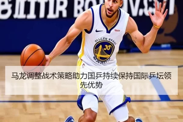 马龙调整战术策略助力国乒持续保持国际乒坛领先优势